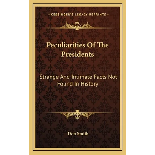 Peculiarities Of The Presidents: Strange And Intimate Facts Not Found In History