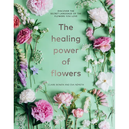 The Healing Power of Flowers: Discover the Secret Language of the Flowers You Love