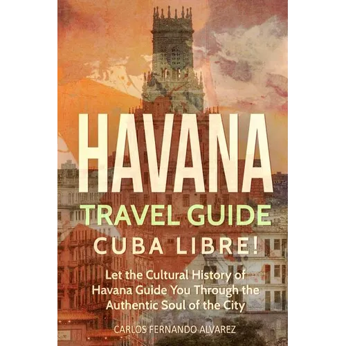 Havana Travel Guide: Cuba Libre! Let the Cultural History of Havana Guide You Through the Authentic Soul of the City