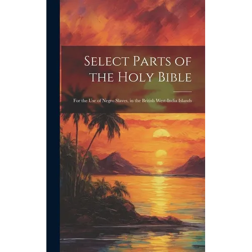 Select Parts of the Holy Bible: For the Use of Negro Slaves, in the British West-India Islands