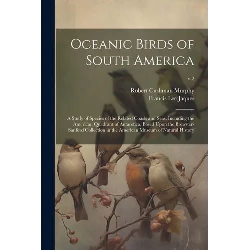 Oceanic Birds of South America: a Study of Species of the Related Coasts and Seas, Including the American Quadrant of Antarctica, Based Upon the Brews