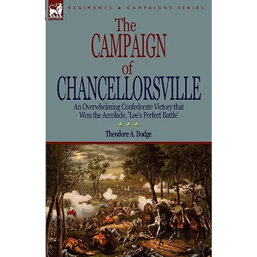 The Campaign of Chancellorsville: an Overwhelming Confederate Victory that Won the Accolade, 'Lee's Perfect Battle'