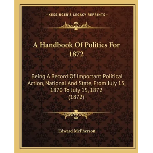 A Handbook Of Politics For 1872: Being A Record Of Important Political Action, National And State, From July 15, 1870 To July 15, 1872 (1872)