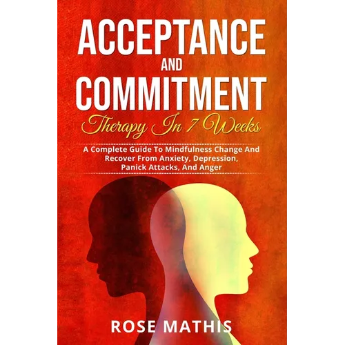 Acceptance and Commitment Therapy in 7 weeks .: A Complete Guide To Mindfulness Change And Recover From Anxiety, Depression, Panick Attacks, And Ange