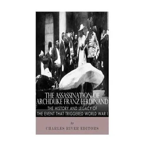 The Assassination of Archduke Franz Ferdinand: The History and Legacy of the Event That Triggered World War I