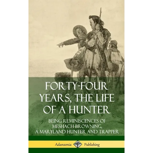 Forty-Four Years, the Life of a Hunter: Being Reminiscences of Meshach Browning, a Maryland Hunter and Trapper (Hardcover) - Hardcover