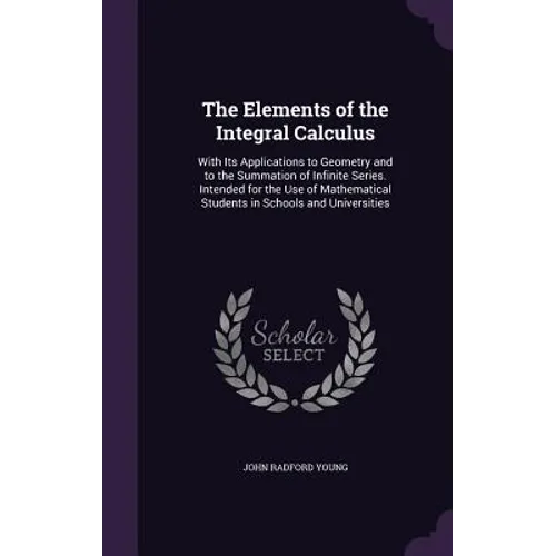 The Elements of the Integral Calculus: With Its Applications to Geometry and to the Summation of Infinite Series. Intended for the Use of Mathematical