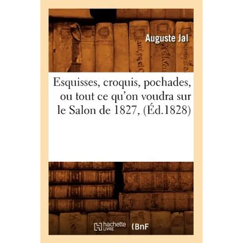 Esquisses, Croquis, Pochades, Ou Tout CE Qu'on Voudra Sur Le Salon de 1827, (Éd.1828)