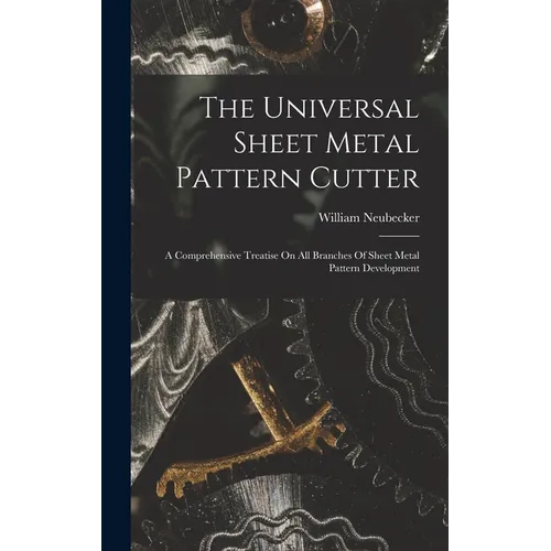 The Universal Sheet Metal Pattern Cutter; A Comprehensive Treatise On All Branches Of Sheet Metal Pattern Development