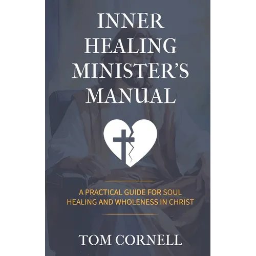 Inner Healing Minister's Manual: A Practical Guide for Soul Healing and Wholeness in Christ