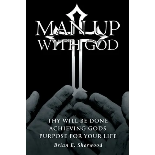 Man Up with God: Thy Will Be Done Achieving Gods Purpose For Your Life