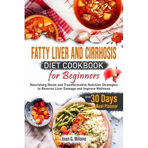 Fatty Liver and Cirrhosis Diet Cookbook for Beginners: Nourishing Meals and Transformative Nutrition Strategies to Reverse Liver Damage and Improve We