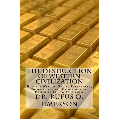 The Destruction of Western Civilization: How the Wealth, Racial Resentment, Colonialism, and Crimes Against Humanity Led to Its Demise