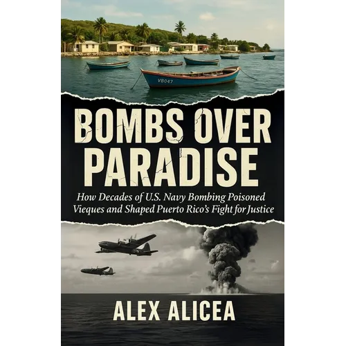 Bombs Over Paradise: How Decades of U.S. Navy Bombing Poisoned Vieques and Shaped Puerto Rico's Fight for Justice (History Of Puerto Rico)