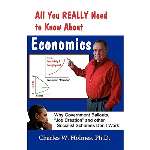 All You REALLY Need to Know About Economics: Why Government Bailouts, Job Creation and Other Socialist Schemes Don't Work