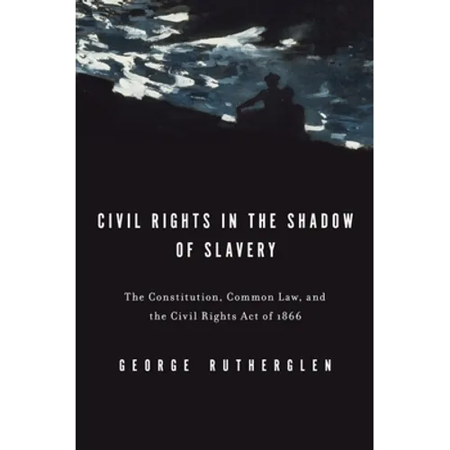 Civil Rights in the Shadow of Slavery: The Constitution, Common Law, and the Civil Rights Act of 1866