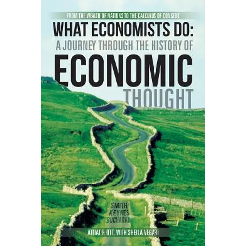 What Economists Do: A Journey Through the History of Economic Thought: From the Wealth of Nations to the Calculus of Consent