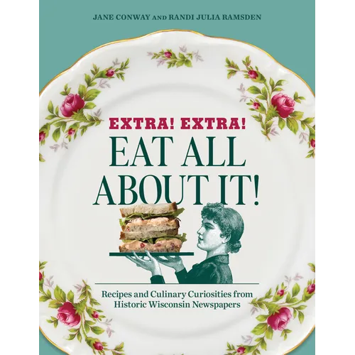 Extra! Extra! Eat All about It!: Recipes and Culinary Curiosities from Historic Wisconsin Newspapers