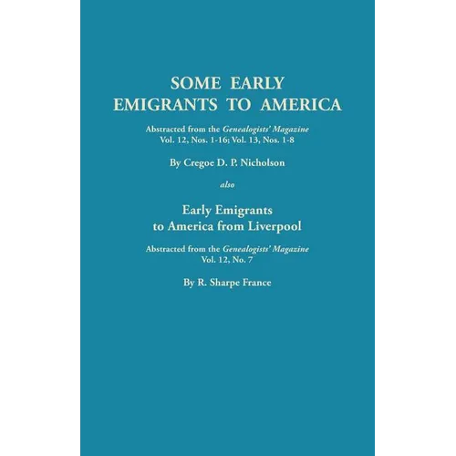 Some Early Emigrants to America, Abstracted from the Genealogists' Magazine, Vol. 12, Nos. 1-16, Vol. 13, Nos. 1-8; Also Early Emigrants to America Fr