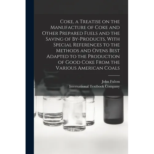 Coke, a Treatise on the Manufacture of Coke and Other Prepared Fuels and the Saving of By-products, With Special References to the Methods and Ovens B