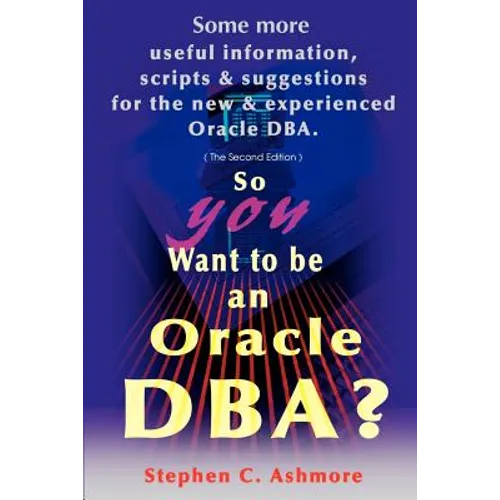 So You Want to Be an Oracle DBA?: Some More Useful Information, Scripts and Suggestions for the New and Experienced Oracle DBA