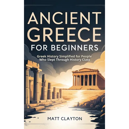 Ancient Greece for Beginners: Greek History Simplified for People Who Slept Through History Class