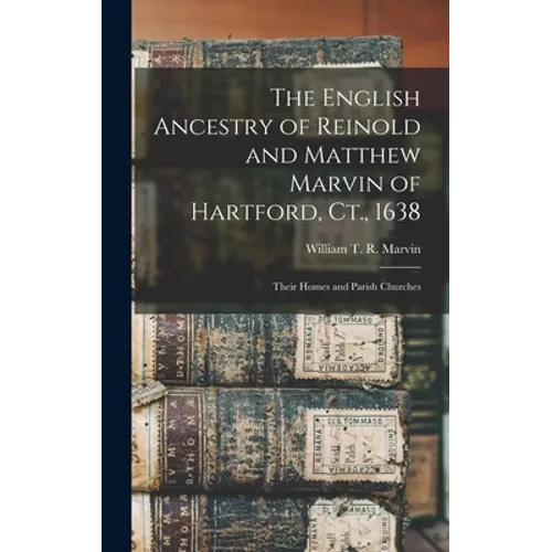 The English Ancestry of Reinold and Matthew Marvin of Hartford, Ct., 1638: Their Homes and Parish Churches