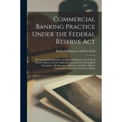 Commercial Banking Practice Under the Federal Reserve Act; the Law and Regulations, the Informal Rulings of the Federal Reserve Board, and the Opinion