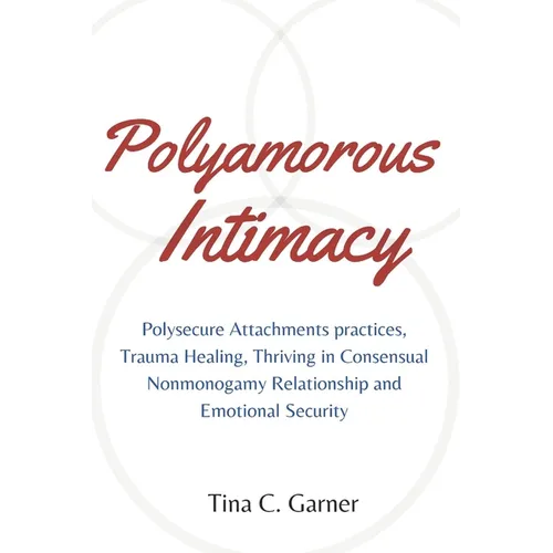 Polyamorous Intimacy: Polysecure Attachments practices, Trauma Healing, Thriving in Consensual Nonmonogamy Relationship and Emotional Securi
