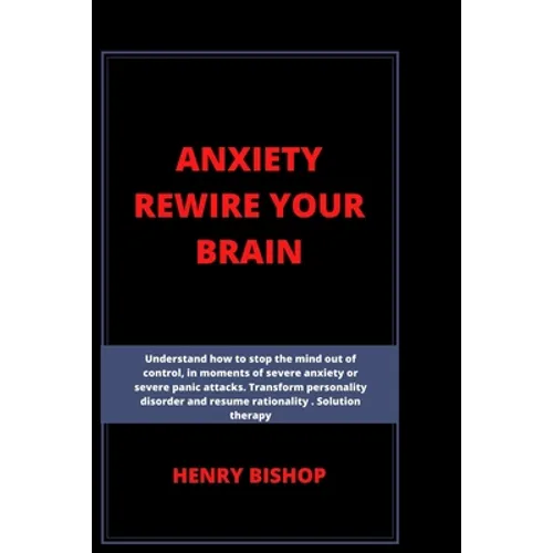 Anxiety Rewire Your Brain: Understand How To Stop The Mind Out Of Control In Moments Of Severe Anxiety Or Severe Panic Attacks. Transform Persona