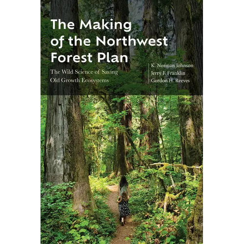 The Making of the Northwest Forest Plan: The Wild Science of Saving Old Growth Ecosystems