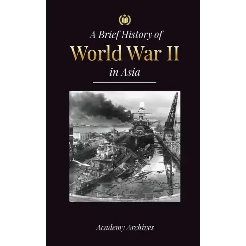 The Brief History of World War 2 in Asia: The Asia-Pacific War, the Eastern Fleet, Pearl Harbor and the Atom Bomb that Shocked Japan (1941-1945)