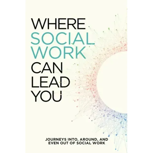Where Social Work Can Lead You: Journeys Into, Around and Even Out Of Social Work