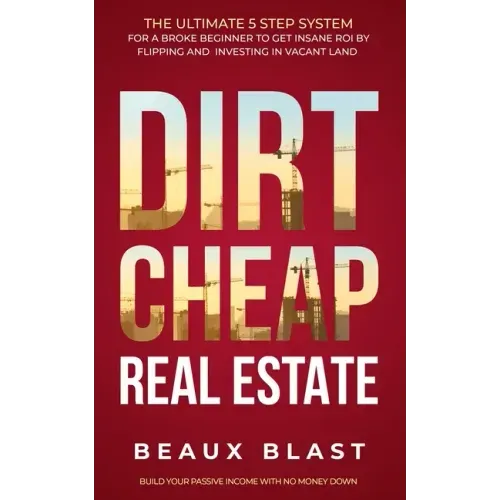 Dirt Cheap Real Estate: The Ultimate 5 Step System for a Broke Beginner to get INSANE ROI by Flipping and Investing in Vacant Land Build your