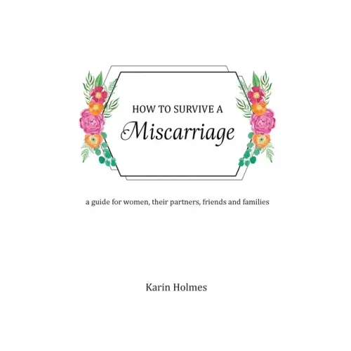 How to Survive a Miscarriage: A guide for women, their partners, friends and families