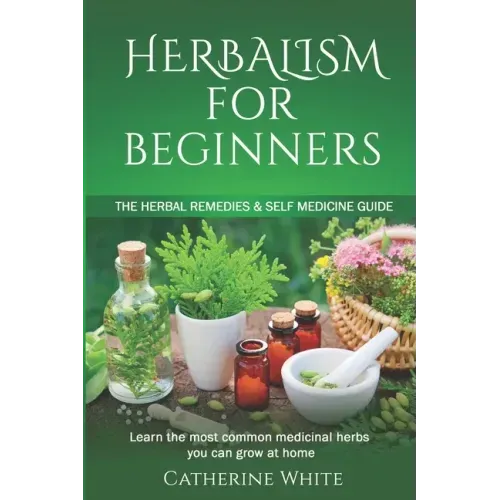 Herbalism for Beginners: The Herbal Remedies & Self Medicine guide. Learn the most common Medicinal Herbs you can Grow at Home.