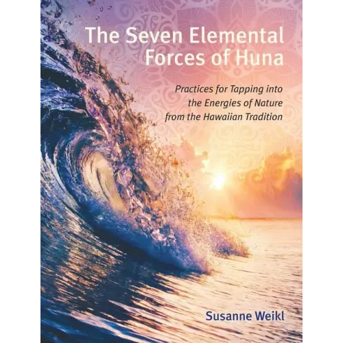 The Seven Elemental Forces of Huna: Practices for Tapping Into the Energies of Nature from the Hawaiian Tradition