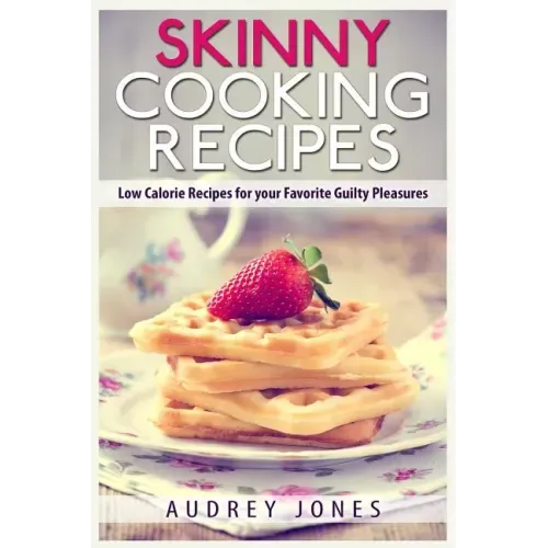 Skinny Cooking Recipes: Low calorie recipes for your favorite guilty pleasures