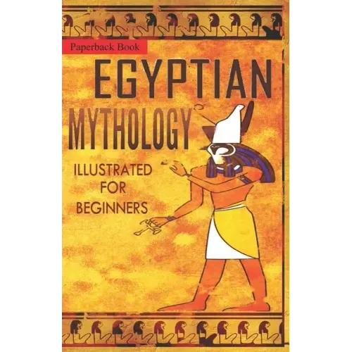 Egyptian Mythology Illustrated for Beginners.: A Guide to Classic Stories of Gods, Goddesses, Monsters, Mortals and Traditions of Ancient Egypt.