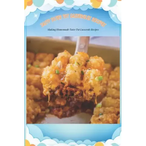 Tasty Tater Tot Casseroles Recipes: Making Homemade Tater Tot Casserole Recipes: Tater Tot Cookbook