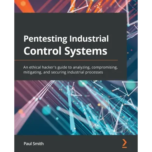 Pentesting Industrial Control Systems: An ethical hacker's guide to analyzing, compromising, mitigating, and securing industrial processes