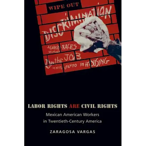 Labor Rights Are Civil Rights: Mexican American Workers in Twentieth-Century America