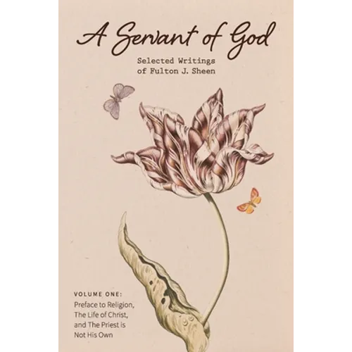 A Servant of God: Selected Writings of Fulton J. Sheen: Volume One: Preface to Religion, The Life of Christ, and The Priest is Not His O