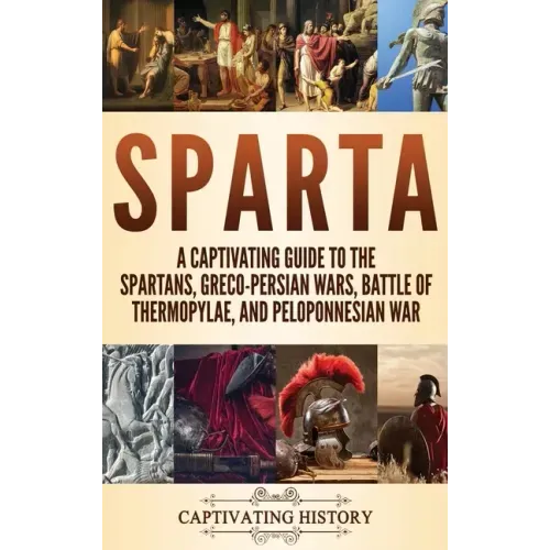 Sparta: A Captivating Guide to the Spartans, Greco-Persian Wars, Battle of Thermopylae, and Peloponnesian War
