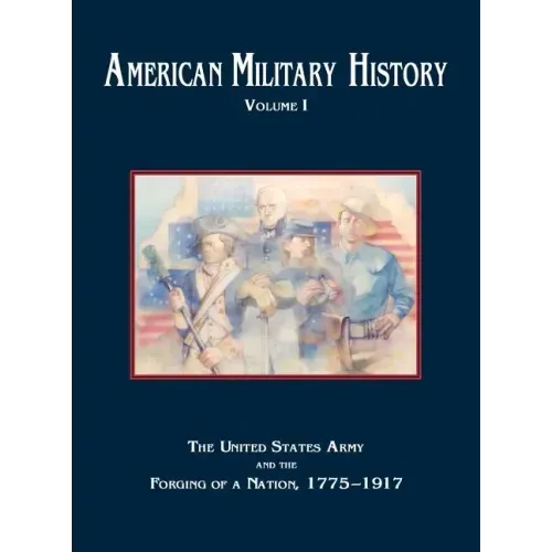 American Military History, Volume 1: The United States Army and the Forging of a Nation, 1775-1917