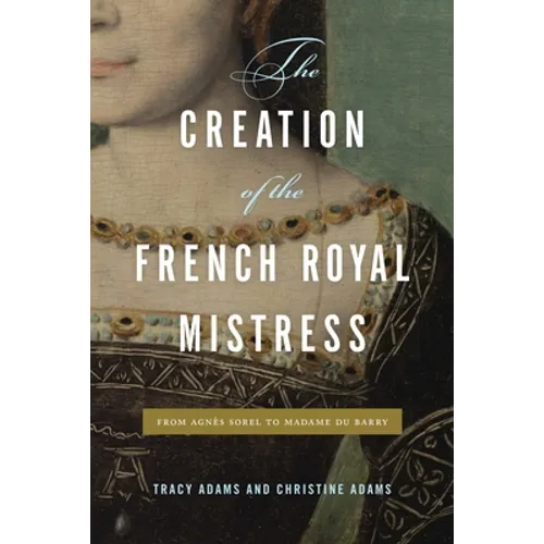 The Creation of the French Royal Mistress: From Agnès Sorel to Madame Du Barry
