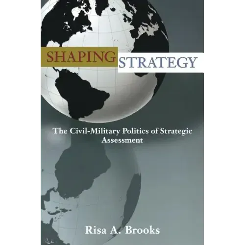 Shaping Strategy: The Civil-Military Politics of Strategic Assessment