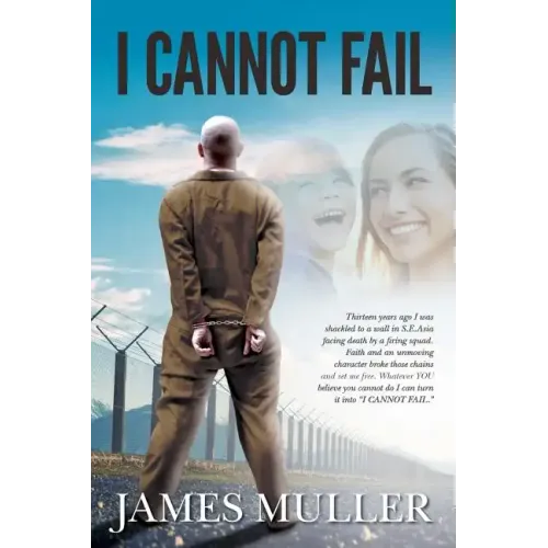 I Cannot Fail: Thirteen years ago I was shackled to a wall in S.E.Asia facing death by a firing squad. Faith and an unmoving characte