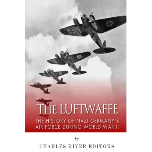 The Luftwaffe: The History of Nazi Germany's Air Force during World War II