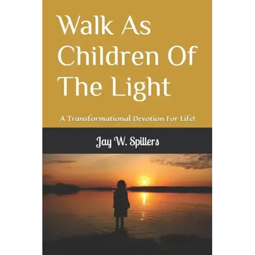 Walk As Children Of The Light: A Transformational Devotion For Life!